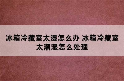 冰箱冷藏室太湿怎么办 冰箱冷藏室太潮湿怎么处理